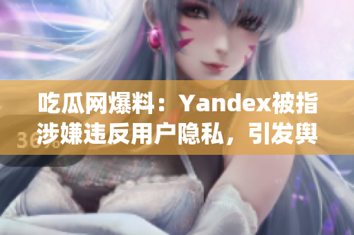 吃瓜網(wǎng)爆料：Yandex被指涉嫌違反用戶隱私，引發(fā)輿論熱議(1)