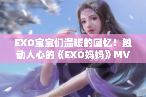 EXO寶寶們溫暖的回憶！觸動人心的《EXO媽媽》MV重磅來襲