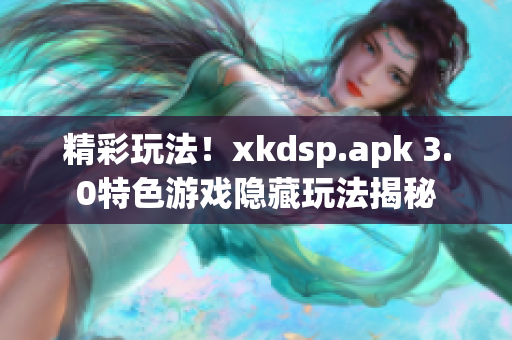 精彩玩法！xkdsp.apk 3.0特色游戲隱藏玩法揭秘