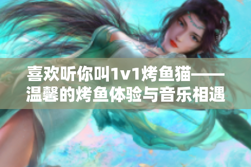 喜歡聽你叫1v1烤魚貓——溫馨的烤魚體驗與音樂相遇