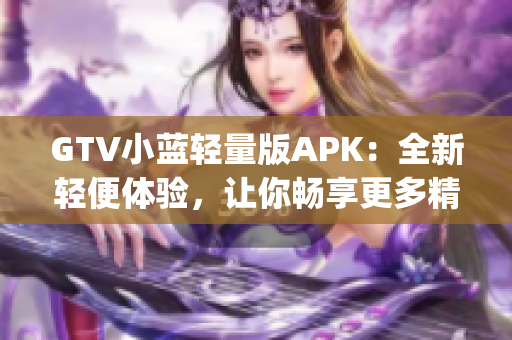 GTV小藍輕量版APK：全新輕便體驗，讓你暢享更多精彩內(nèi)容(1)