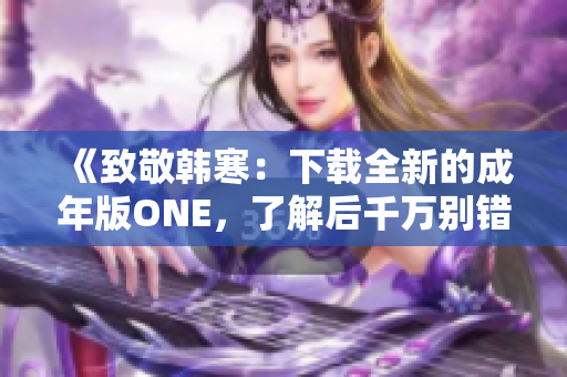 《致敬韓寒：下載全新的成年版ONE，了解后千萬別錯過！》