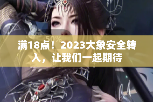 滿18點(diǎn)！2023大象安全轉(zhuǎn)入，讓我們一起期待