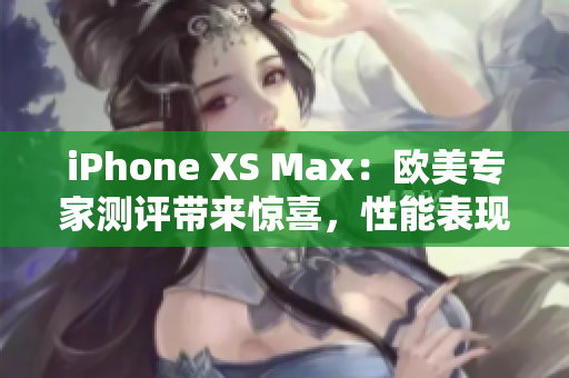 iPhone XS Max：歐美專家測(cè)評(píng)帶來驚喜，性能表現(xiàn)一流