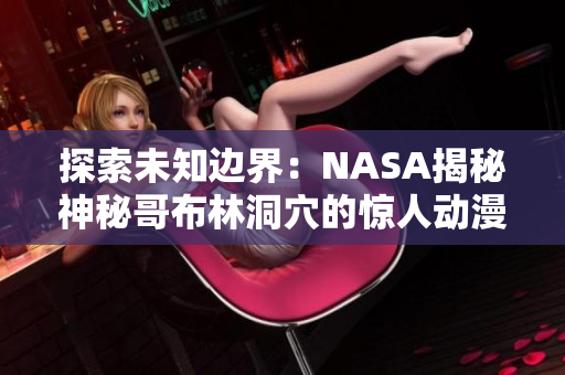 探索未知邊界：NASA揭秘神秘哥布林洞穴的驚人動漫秘密