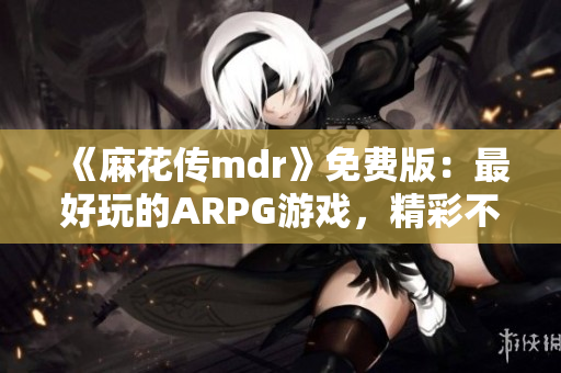 《麻花傳mdr》免費版：最好玩的ARPG游戲，精彩不容錯過！