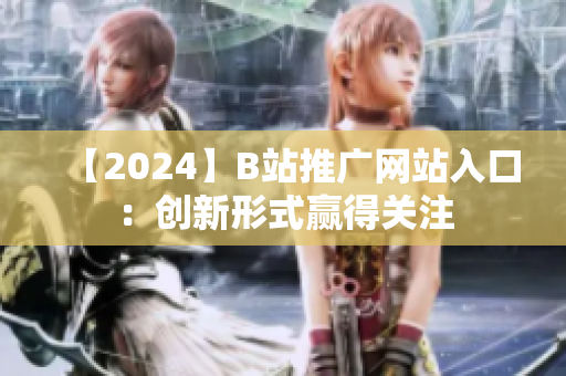 【2024】B站推廣網(wǎng)站入口：創(chuàng)新形式贏得關(guān)注