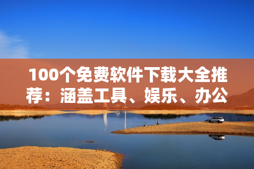 100個免費(fèi)軟件下載大全推薦：涵蓋工具、娛樂、辦公等多領(lǐng)域