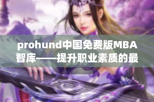 prohund中國免費版MBA智庫——提升職業(yè)素質(zhì)的最佳選擇