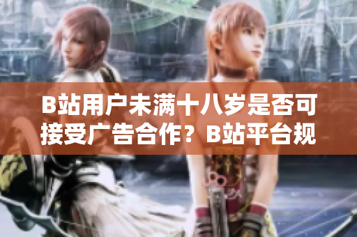 B站用戶未滿十八歲是否可接受廣告合作？B站平臺(tái)規(guī)定詳解