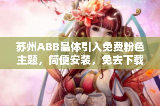 蘇州ABB晶體引入免費粉色主題，簡便安裝，免去下載麻煩