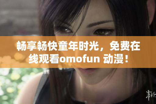 暢享暢快童年時光，免費在線觀看omofun 動漫！