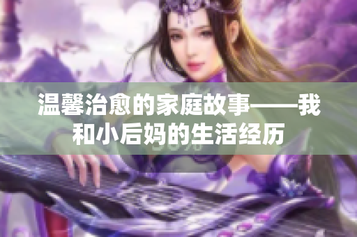 溫馨治愈的家庭故事——我和小后媽的生活經(jīng)歷