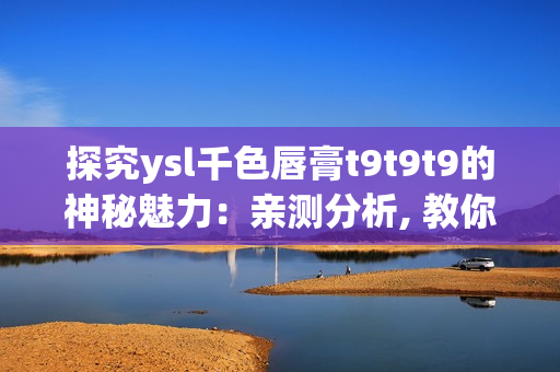 探究ysl千色唇膏t9t9t9的神秘魅力：親測(cè)分析, 教你選購(gòu)并打造時(shí)尚妝容