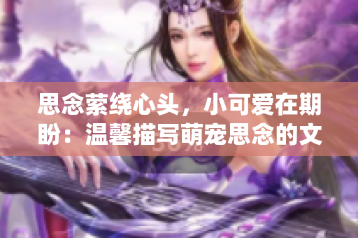 思念縈繞心頭，小可愛在期盼：溫馨描寫萌寵思念的文章