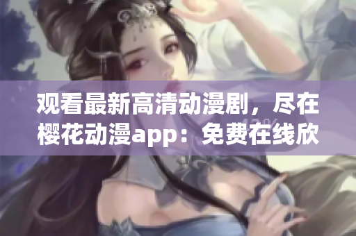 觀看最新高清動漫劇，盡在櫻花動漫app：免費(fèi)在線欣賞