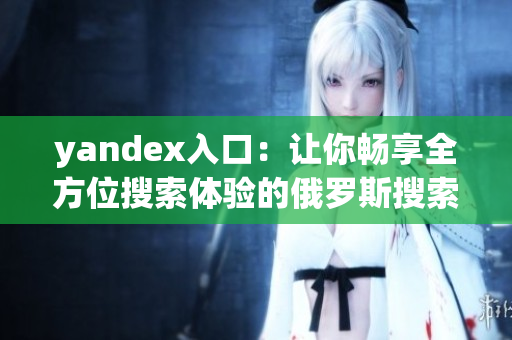 yandex入口：讓你暢享全方位搜索體驗(yàn)的俄羅斯搜索引擎