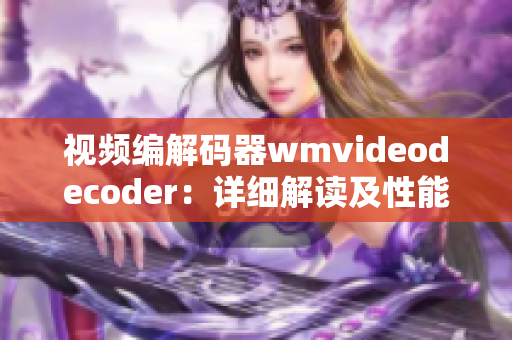 視頻編解碼器wmvideodecoder：詳細(xì)解讀及性能分析