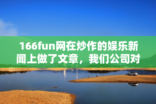 166fun網(wǎng)在炒作的娛樂新聞上做了文章，我們公司對此嚴肅看待。