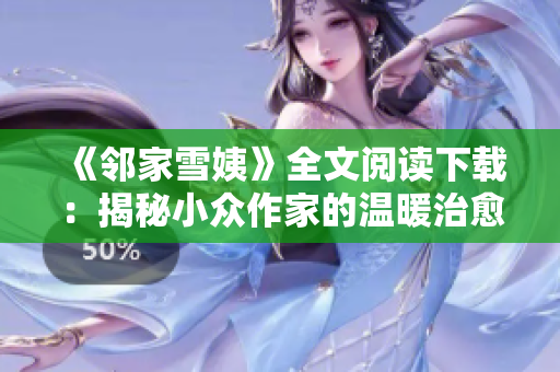 《鄰家雪姨》全文閱讀下載：揭秘小眾作家的溫暖治愈力量