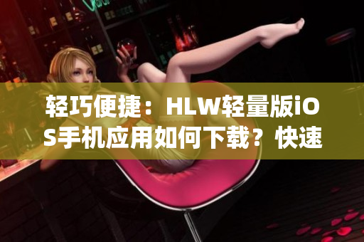 輕巧便捷：HLW輕量版iOS手機應(yīng)用如何下載？快速指南分享(1)