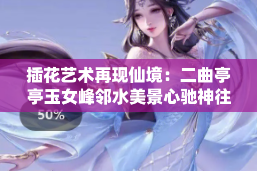 插花藝術(shù)再現(xiàn)仙境：二曲亭亭玉女峰鄰水美景心馳神往