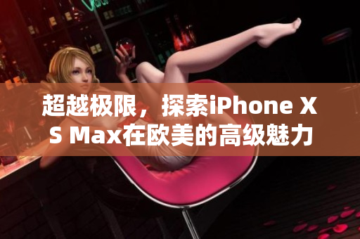 超越極限，探索iPhone XS Max在歐美的高級魅力