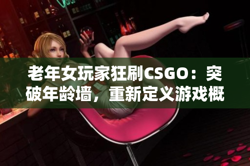 老年女玩家狂刷CSGO：突破年齡墻，重新定義游戲概念！