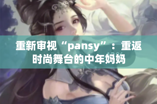 重新審視“pansy”：重返時(shí)尚舞臺(tái)的中年媽媽