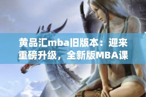 黃品匯mba舊版本：迎來重磅升級(jí)，全新版MBA課程全面解析(1)