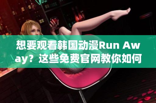 想要觀看韓國動漫Run Away？這些免費(fèi)官網(wǎng)教你如何實現(xiàn)！