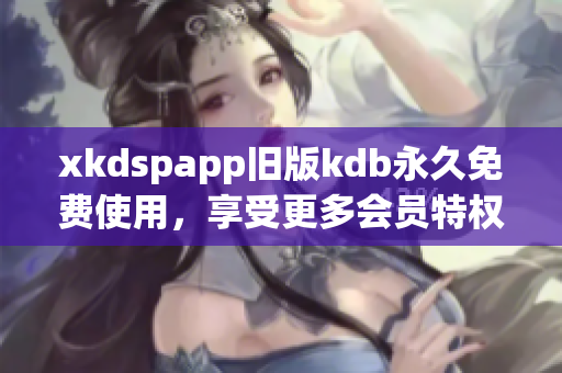 xkdspapp舊版kdb永久免費使用，享受更多會員特權(quán) 