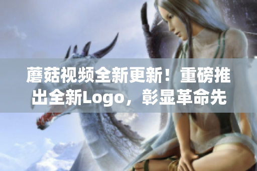 蘑菇視頻全新更新！重磅推出全新Logo，彰顯革命先鋒氣質(zhì)！(1)