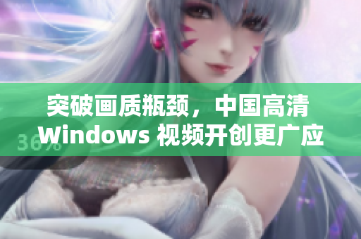 突破畫質(zhì)瓶頸，中國高清 Windows 視頻開創(chuàng)更廣應(yīng)用場景