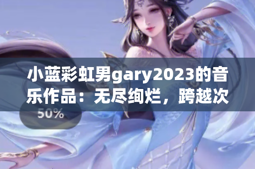 小藍(lán)彩虹男g(shù)ary2023的音樂(lè)作品：無(wú)盡絢爛，跨越次元的奏鳴！