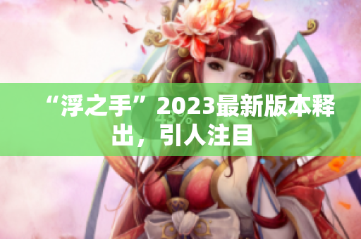 “浮之手”2023最新版本釋出，引人注目