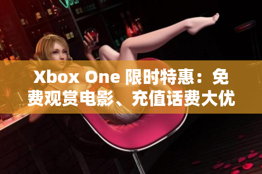 Xbox One 限時(shí)特惠：免費(fèi)觀賞電影、充值話費(fèi)大優(yōu)惠