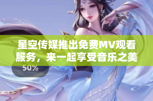 星空傳媒推出免費MV觀看服務(wù)，來一起享受音樂之美！