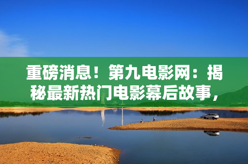 重磅消息！第九電影網(wǎng)：揭秘最新熱門電影幕后故事，引爆影迷期待！