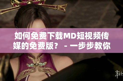 如何免費下載MD短視頻傳媒的免費版？ - 一步步教你搞定