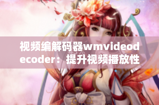 視頻編解碼器wmvideodecoder：提升視頻播放性能及效率