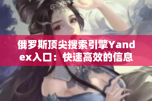 俄羅斯頂尖搜索引擎Yandex入口：快速高效的信息檢索平臺(tái)