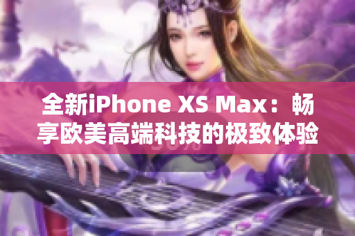 全新iPhone XS Max：暢享歐美高端科技的極致體驗(yàn)