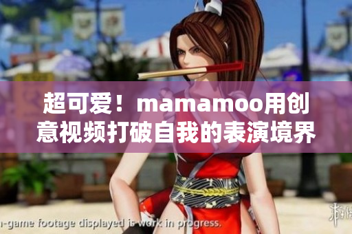 超可愛！mamamoo用創(chuàng)意視頻打破自我的表演境界