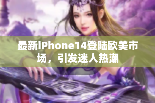 最新iPhone14登陸歐美市場，引發(fā)迷人熱潮