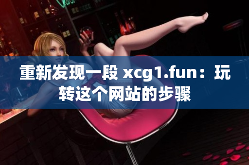 重新發(fā)現(xiàn)一段 xcg1.fun：玩轉(zhuǎn)這個(gè)網(wǎng)站的步驟