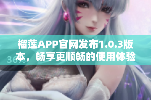 榴蓮APP官網(wǎng)發(fā)布1.0.3版本，暢享更順暢的使用體驗(yàn)