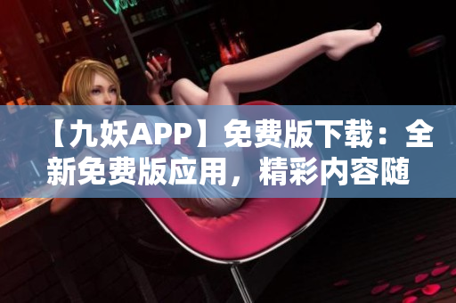 【九妖APP】免費(fèi)版下載：全新免費(fèi)版應(yīng)用，精彩內(nèi)容隨心暢享