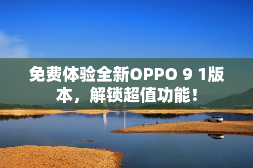 免費(fèi)體驗(yàn)全新OPPO 9 1版本，解鎖超值功能！