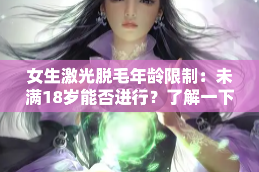 女生激光脫毛年齡限制：未滿18歲能否進行？了解一下！